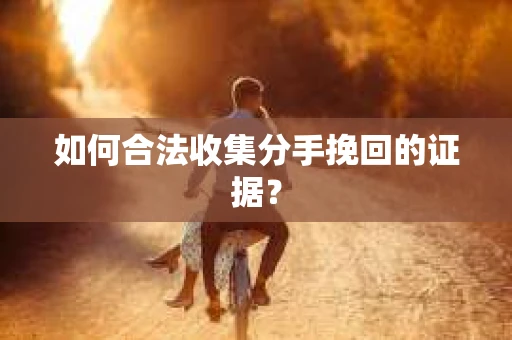如何合法收集分手挽回的证据？