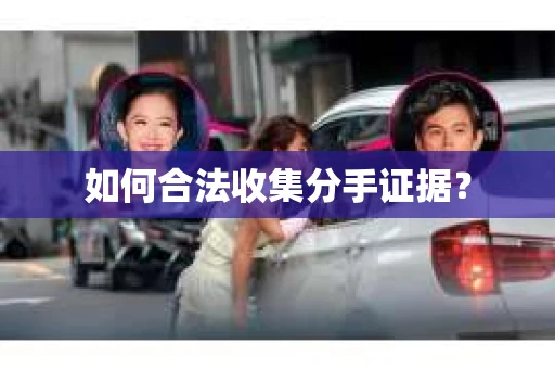 如何合法收集分手证据？