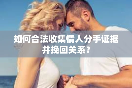 如何合法收集情人分手证据并挽回关系？