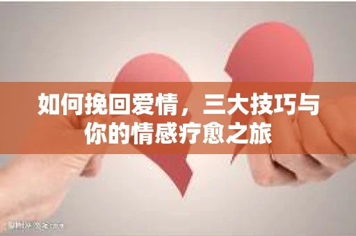 如何挽回爱情，三大技巧与你的情感疗愈之旅