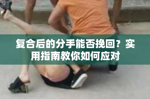 复合后的分手能否挽回？实用指南教你如何应对