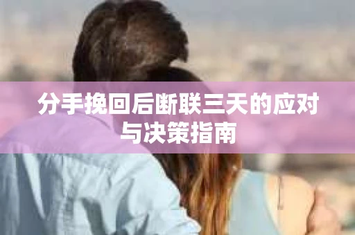 分手挽回后断联三天的应对与决策指南