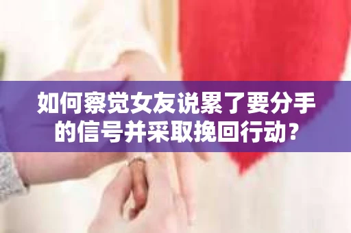 如何察觉女友说累了要分手的信号并采取挽回行动？