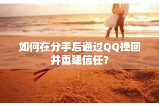 如何在分手后通过QQ挽回并重建信任？