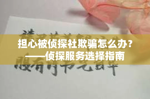 担心被侦探社欺骗怎么办？——侦探服务选择指南